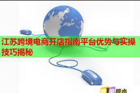 江苏跨境电商开店指南平台优势与实操技巧揭秘
