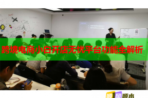 跨境电商小白开店无忧平台功能全解析