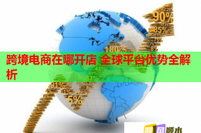 跨境电商在哪开店 全球平台优势全解析