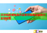 沃尔玛跨境电商开店零月租高流量助力全球销售