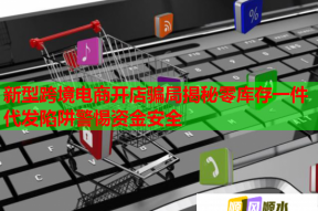 新型跨境电商开店骗局揭秘零库存一件代发陷阱警惕资金安全