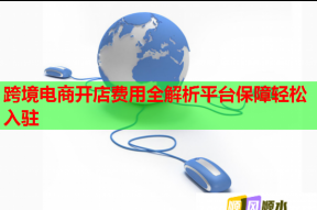 跨境电商开店费用全解析平台保障轻松入驻