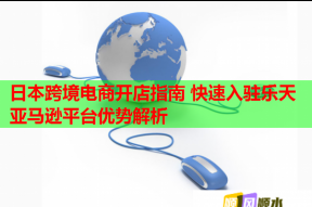 日本跨境电商开店指南 快速入驻乐天亚马逊平台优势解析