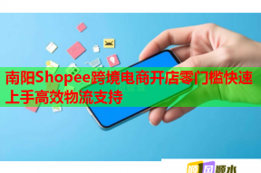 南阳Shopee跨境电商开店零门槛快速上手高效物流支持