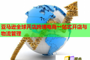 亚马逊全球开店跨境电商一站式开店与物流管理