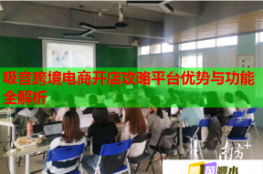 吸音跨境电商开店攻略平台优势与功能全解析
