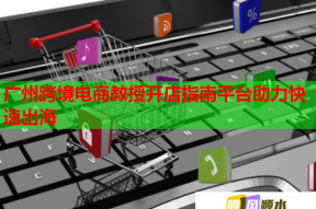 广州跨境电商教授开店指南平台助力快速出海