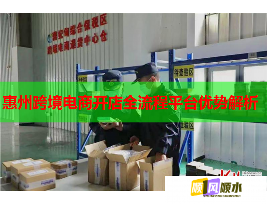 惠州跨境电商开店全流程平台优势解析  第1张