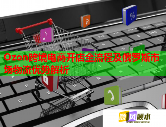 Ozon跨境电商开店全流程及俄罗斯市场物流优势解析  第1张
