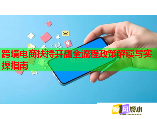 跨境电商扶持开店全流程政策解读与实操指南  第2张